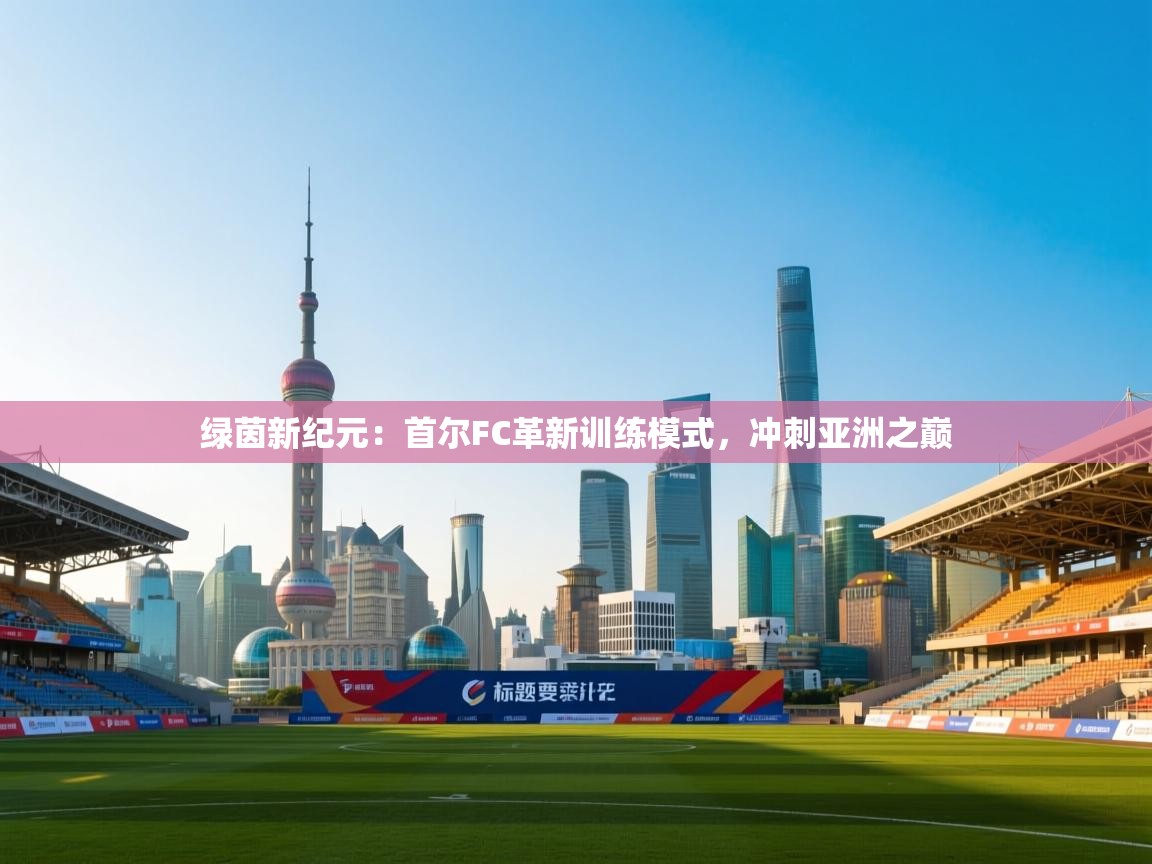 绿茵新纪元:首尔FC革新训练模式,冲刺亚洲之巅 第2张