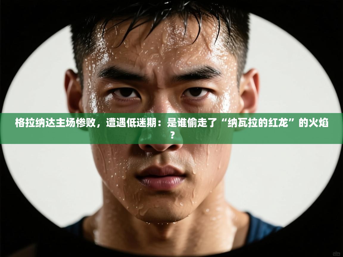 格拉纳达主场惨败，遭遇低迷期：是谁偷走了“纳瓦拉的红龙”的火焰？  第2张