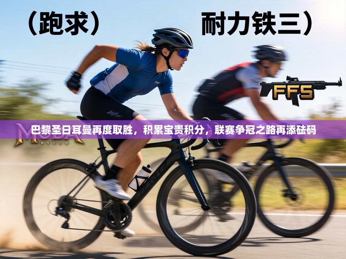 巴黎圣日耳曼再度取胜，积累宝贵积分，联赛争冠之路再添砝码