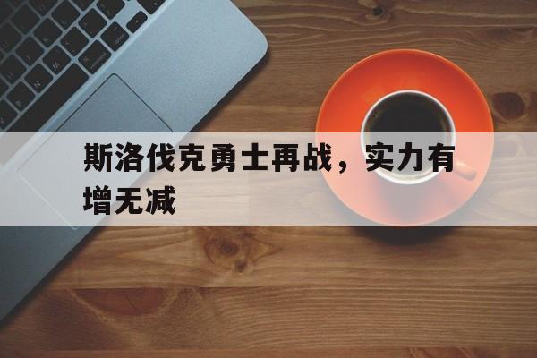 爱游戏vip注册-包含斯洛伐克勇士再战，实力有增无减的词条